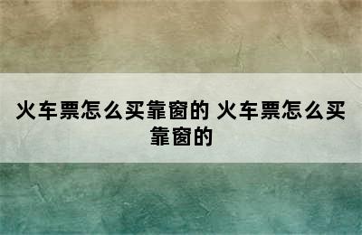 火车票怎么买靠窗的 火车票怎么买靠窗的